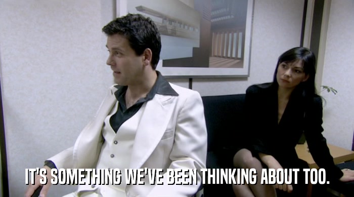 IT'S SOMETHING WE'VE BEEN THINKING ABOUT TOO.  