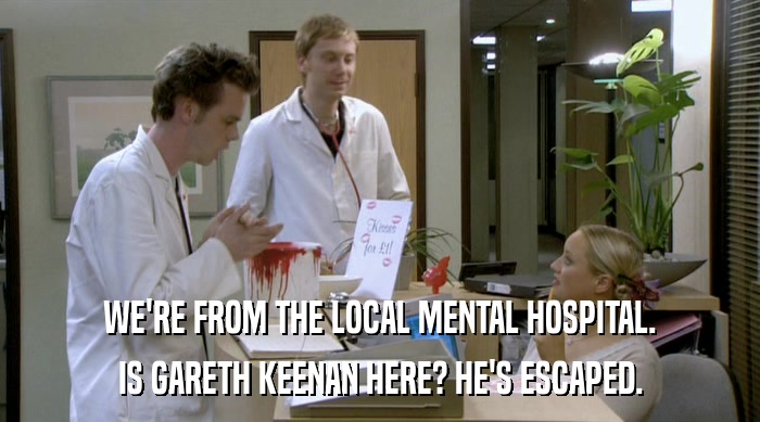 WE'RE FROM THE LOCAL MENTAL HOSPITAL. IS GARETH KEENAN HERE? HE'S ESCAPED. 