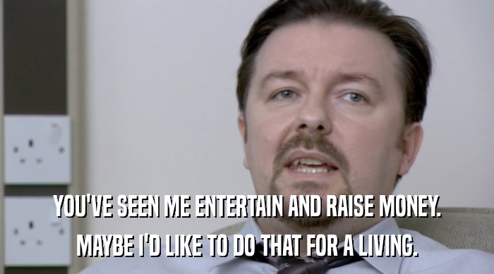YOU'VE SEEN ME ENTERTAIN AND RAISE MONEY. MAYBE I'D LIKE TO DO THAT FOR A LIVING. 