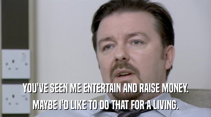 YOU'VE SEEN ME ENTERTAIN AND RAISE MONEY. MAYBE I'D LIKE TO DO THAT FOR A LIVING. 