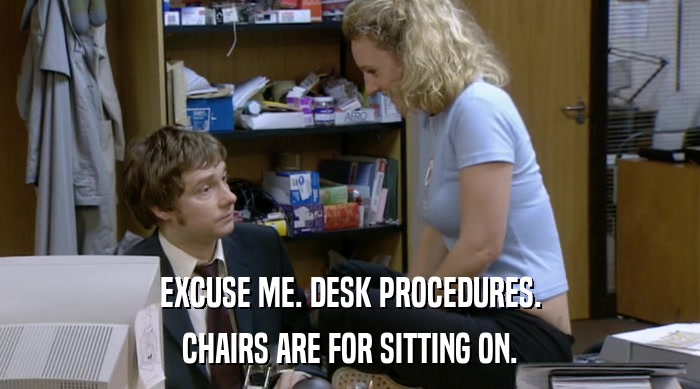 EXCUSE ME. DESK PROCEDURES.
 CHAIRS ARE FOR SITTING ON. 