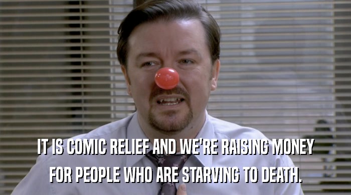 IT IS COMIC RELIEF AND WE'RE RAISING MONEY FOR PEOPLE WHO ARE STARVING TO DEATH. 