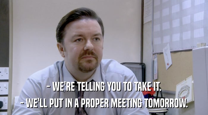 - WE'RE TELLING YOU TO TAKE IT. - WE'LL PUT IN A PROPER MEETING TOMORROW. 