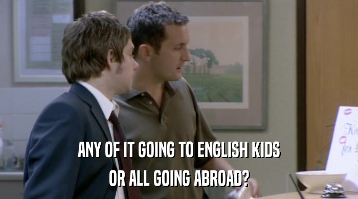 ANY OF IT GOING TO ENGLISH KIDS OR ALL GOING ABROAD? 