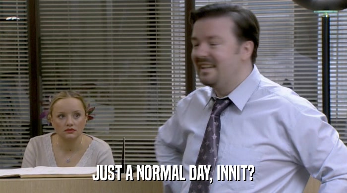 JUST A NORMAL DAY, INNIT?  