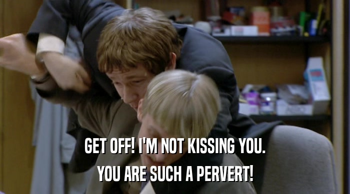 GET OFF! I'M NOT KISSING YOU.
 YOU ARE SUCH A PERVERT! 