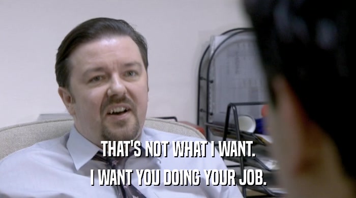 THAT'S NOT WHAT I WANT. I WANT YOU DOING YOUR JOB. 