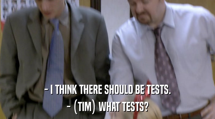 - I THINK THERE SHOULD BE TESTS.
 - (TIM) WHAT TESTS? 
