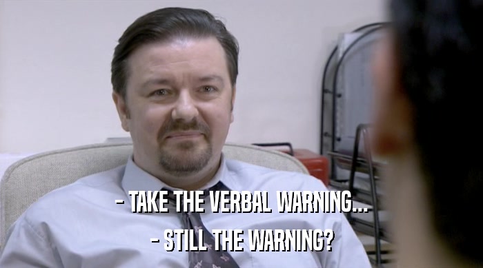 - TAKE THE VERBAL WARNING...
 - STILL THE WARNING? 
