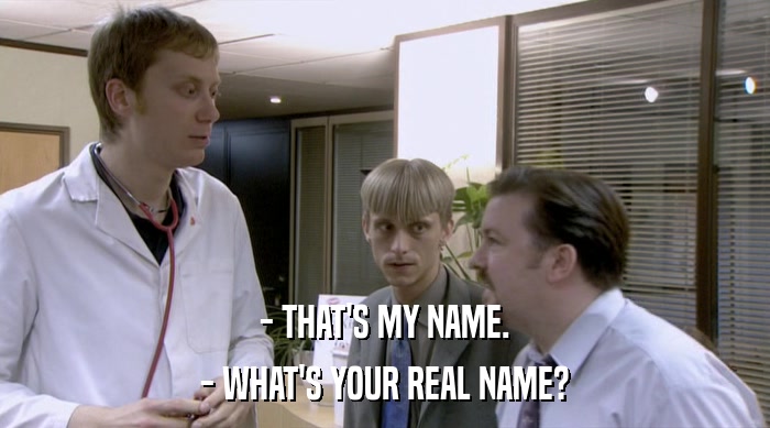 - THAT'S MY NAME. - WHAT'S YOUR REAL NAME? 