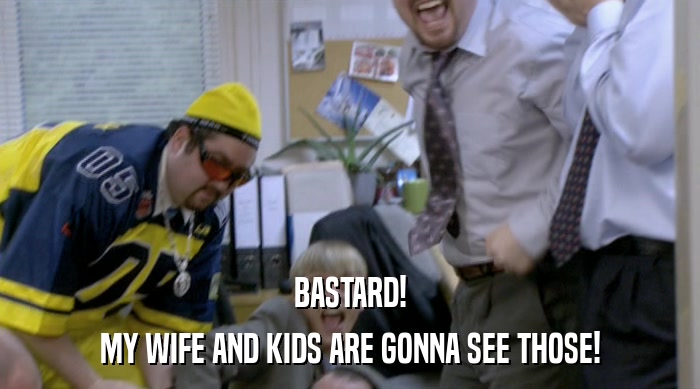 BASTARD! MY WIFE AND KIDS ARE GONNA SEE THOSE! 