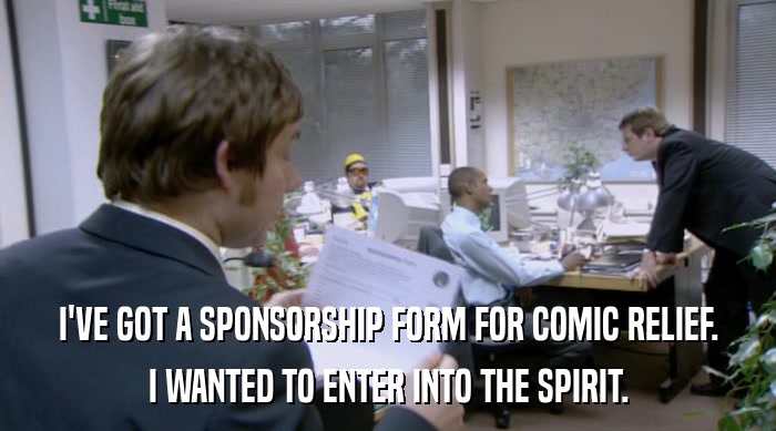 I'VE GOT A SPONSORSHIP FORM FOR COMIC RELIEF. I WANTED TO ENTER INTO THE SPIRIT. 