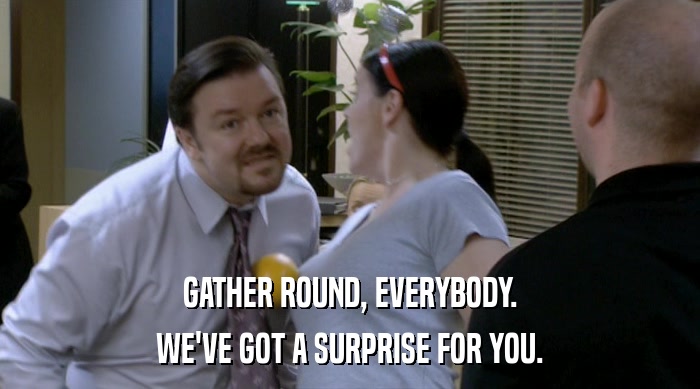 GATHER ROUND, EVERYBODY. WE'VE GOT A SURPRISE FOR YOU. 