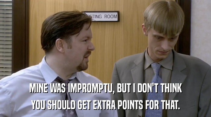MINE WAS IMPROMPTU, BUT I DON'T THINK YOU SHOULD GET EXTRA POINTS FOR THAT. 