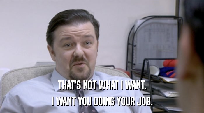 THAT'S NOT WHAT I WANT. I WANT YOU DOING YOUR JOB. 