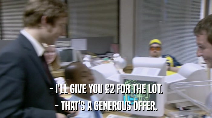 - I'LL GIVE YOU £2 FOR THE LOT.
 - THAT'S A GENEROUS OFFER. 