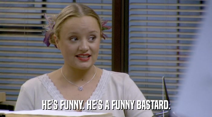 HE'S FUNNY. HE'S A FUNNY BASTARD.  