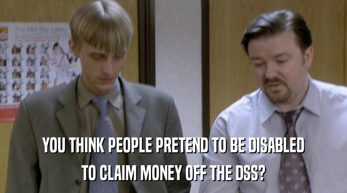 YOU THINK PEOPLE PRETEND TO BE DISABLED
 TO CLAIM MONEY OFF THE DSS? 