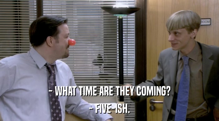 - WHAT TIME ARE THEY COMING? - FIVE-ISH. 