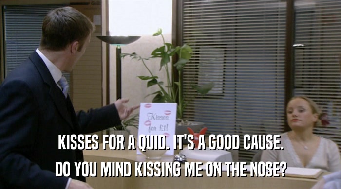 KISSES FOR A QUID. IT'S A GOOD CAUSE. DO YOU MIND KISSING ME ON THE NOSE? 