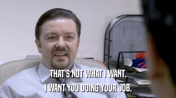 THAT'S NOT WHAT I WANT. I WANT YOU DOING YOUR JOB. 