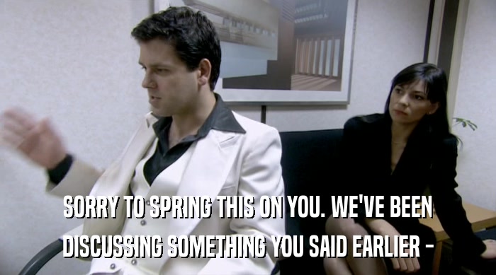 SORRY TO SPRING THIS ON YOU. WE'VE BEEN DISCUSSING SOMETHING YOU SAID EARLIER - 