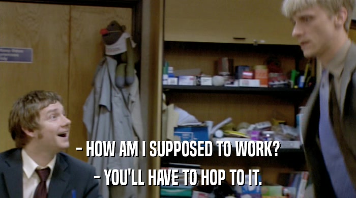 - HOW AM I SUPPOSED TO WORK? - YOU'LL HAVE TO HOP TO IT. 
