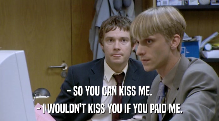 - SO YOU CAN KISS ME. - I WOULDN'T KISS YOU IF YOU PAID ME. 