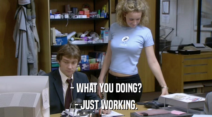 - WHAT YOU DOING? - JUST WORKING. 