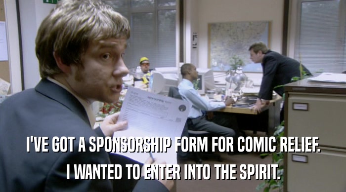 I'VE GOT A SPONSORSHIP FORM FOR COMIC RELIEF. I WANTED TO ENTER INTO THE SPIRIT. 