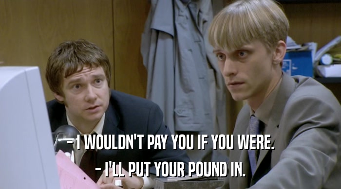 - I WOULDN'T PAY YOU IF YOU WERE. - I'LL PUT YOUR POUND IN. 