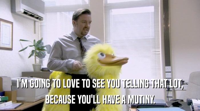 I'M GOING TO LOVE TO SEE YOU TELLING THAT LOT, BECAUSE YOU'LL HAVE A MUTINY. 