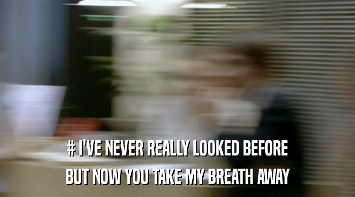 # I'VE NEVER REALLY LOOKED BEFORE BUT NOW YOU TAKE MY BREATH AWAY 