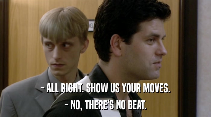 - ALL RIGHT. SHOW US YOUR MOVES. - NO, THERE'S NO BEAT. 
