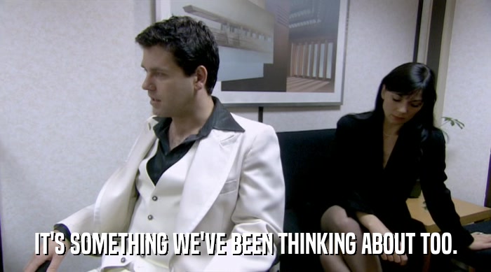 IT'S SOMETHING WE'VE BEEN THINKING ABOUT TOO.  