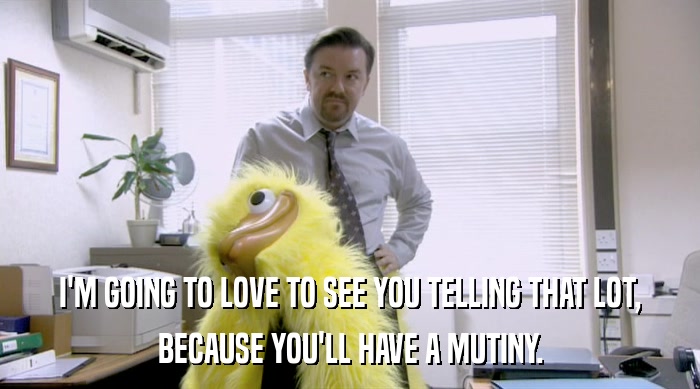 I'M GOING TO LOVE TO SEE YOU TELLING THAT LOT, BECAUSE YOU'LL HAVE A MUTINY. 