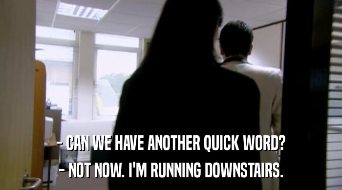 - CAN WE HAVE ANOTHER QUICK WORD? - NOT NOW. I'M RUNNING DOWNSTAIRS. 
