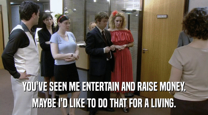YOU'VE SEEN ME ENTERTAIN AND RAISE MONEY. MAYBE I'D LIKE TO DO THAT FOR A LIVING. 