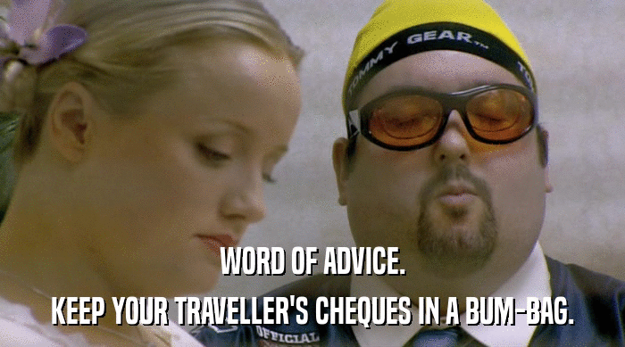 WORD OF ADVICE.
 KEEP YOUR TRAVELLER'S CHEQUES IN A BUM-BAG. 