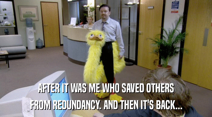 AFTER IT WAS ME WHO SAVED OTHERS FROM REDUNDANCY. AND THEN IT'S BACK... 