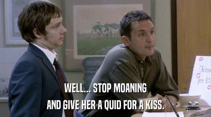 WELL... STOP MOANING AND GIVE HER A QUID FOR A KISS. 