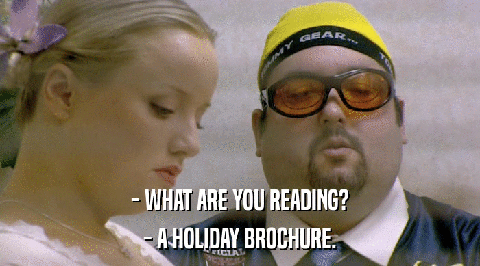 - WHAT ARE YOU READING?
 - A HOLIDAY BROCHURE. 
