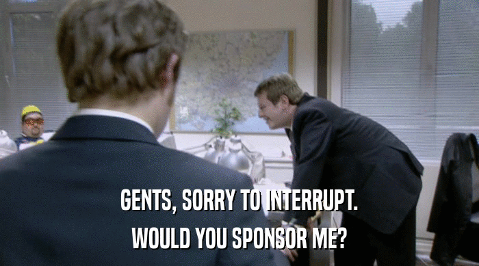 GENTS, SORRY TO INTERRUPT. WOULD YOU SPONSOR ME? 