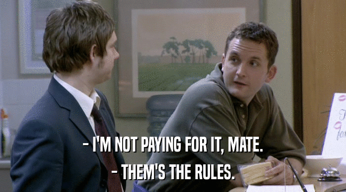 - I'M NOT PAYING FOR IT, MATE.
 - THEM'S THE RULES. 