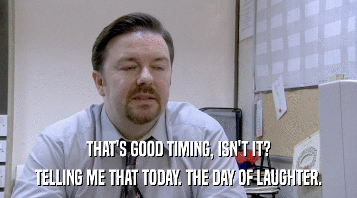 THAT'S GOOD TIMING, ISN'T IT? TELLING ME THAT TODAY. THE DAY OF LAUGHTER. 