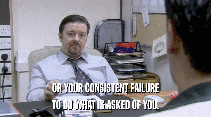 OR YOUR CONSISTENT FAILURE
 TO DO WHAT IS ASKED OF YOU. 