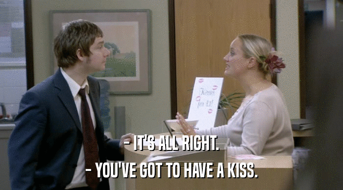 - IT'S ALL RIGHT.
 - YOU'VE GOT TO HAVE A KISS. 