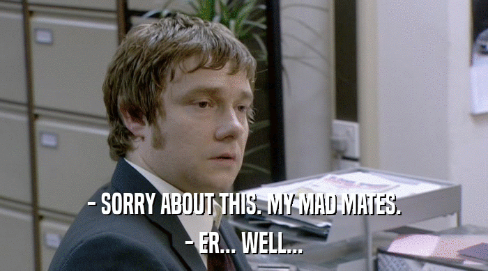 - SORRY ABOUT THIS. MY MAD MATES.
 - ER... WELL... 
