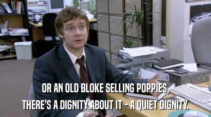OR AN OLD BLOKE SELLING POPPIES,
 THERE'S A DIGNITY ABOUT IT - A QUIET DIGNITY. 
