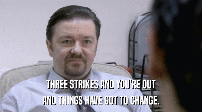 THREE STRIKES AND YOU'RE OUT AND THINGS HAVE GOT TO CHANGE. 